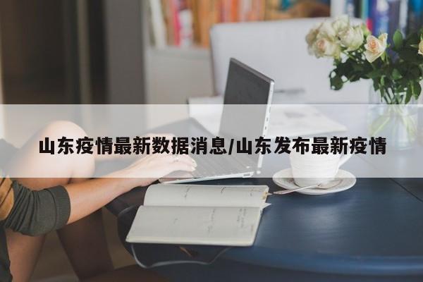 山东疫情最新数据消息/山东发布最新疫情