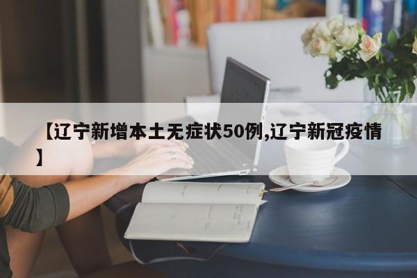 【辽宁新增本土无症状50例,辽宁新冠疫情】