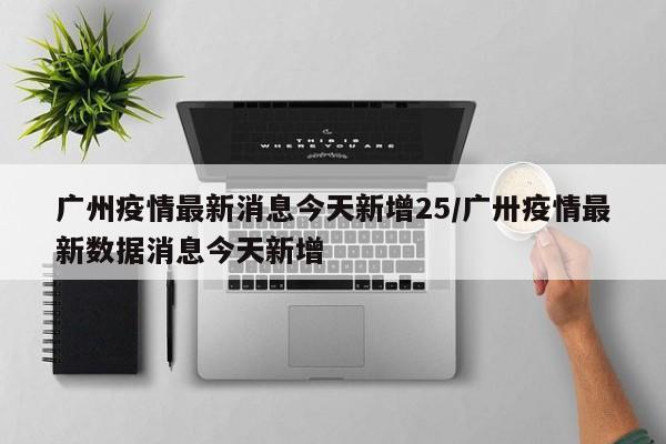 广州疫情最新消息今天新增25/广卅疫情最新数据消息今天新增