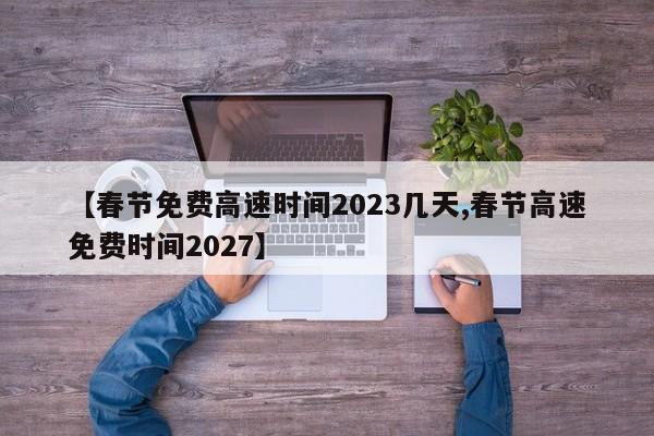 【春节免费高速时间2023几天,春节高速免费时间2027】