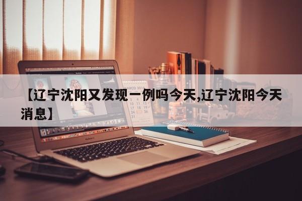 【辽宁沈阳又发现一例吗今天,辽宁沈阳今天消息】