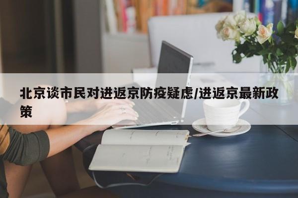 北京谈市民对进返京防疫疑虑/进返京最新政策