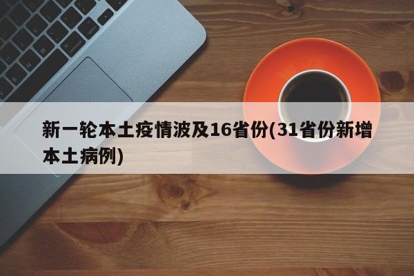 新一轮本土疫情波及16省份(31省份新增本土病例)