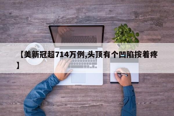 【美新冠超714万例,头顶有个凹陷按着疼】