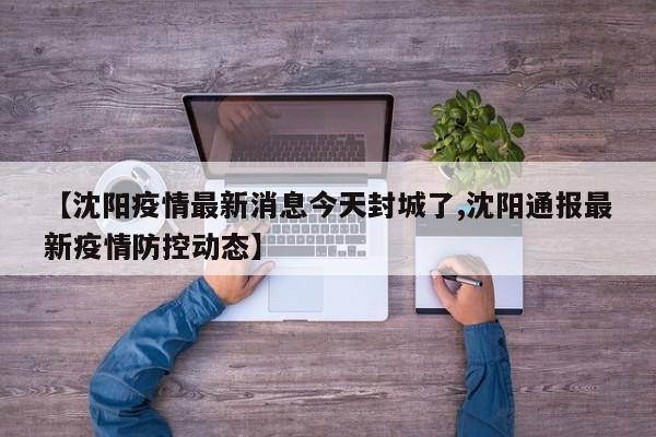 【沈阳疫情最新消息今天封城了,沈阳通报最新疫情防控动态】