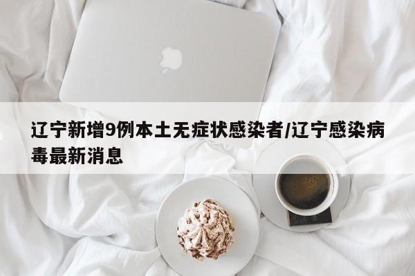 辽宁新增9例本土无症状感染者/辽宁感染病毒最新消息