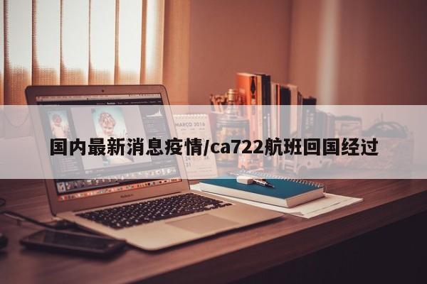 国内最新消息疫情/ca722航班回国经过