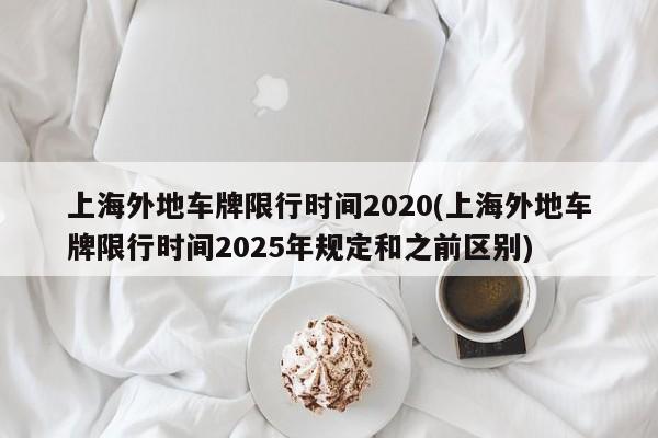 上海外地车牌限行时间2020(上海外地车牌限行时间2025年规定和之前区别)