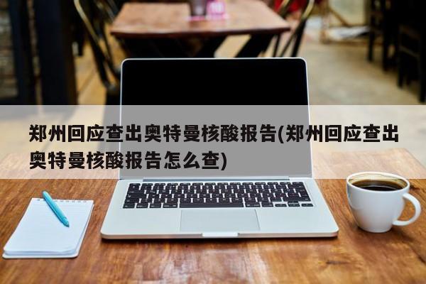 郑州回应查出奥特曼核酸报告(郑州回应查出奥特曼核酸报告怎么查)