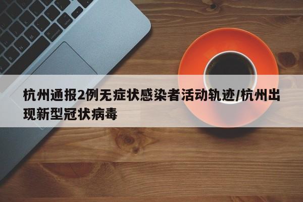 杭州通报2例无症状感染者活动轨迹/杭州出现新型冠状病毒