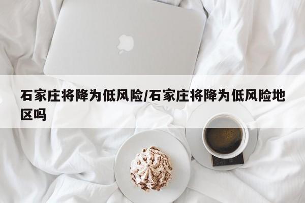石家庄将降为低风险/石家庄将降为低风险地区吗
