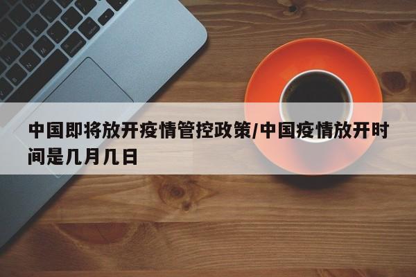 中国即将放开疫情管控政策/中国疫情放开时间是几月几日