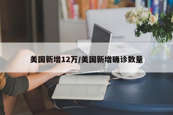 美国新增12万/美国新增确诊数量