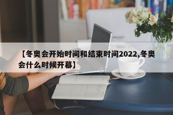 【冬奥会开始时间和结束时间2022,冬奥会什么时候开幕】
