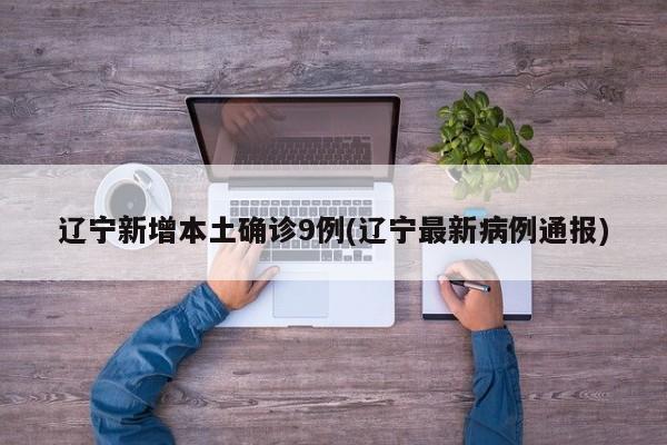 辽宁新增本土确诊9例(辽宁最新病例通报)