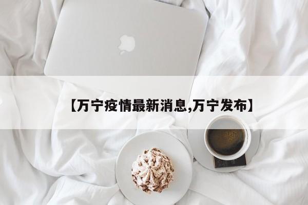 【万宁疫情最新消息,万宁发布】