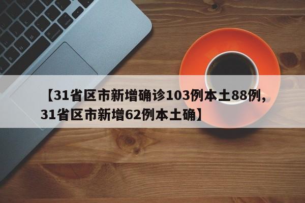 【31省区市新增确诊103例本土88例,31省区市新增62例本土确】