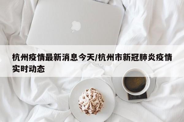 杭州疫情最新消息今天/杭州市新冠肺炎疫情实时动态