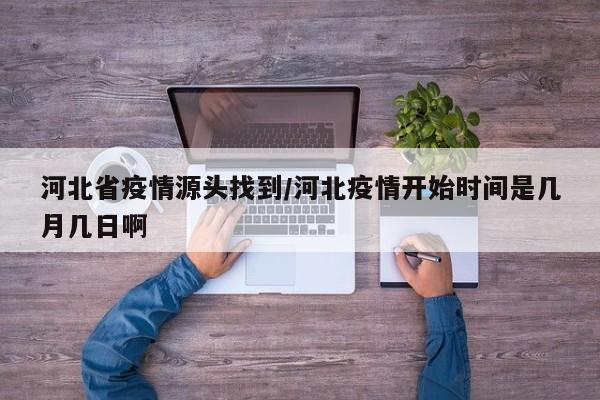 河北省疫情源头找到/河北疫情开始时间是几月几日啊