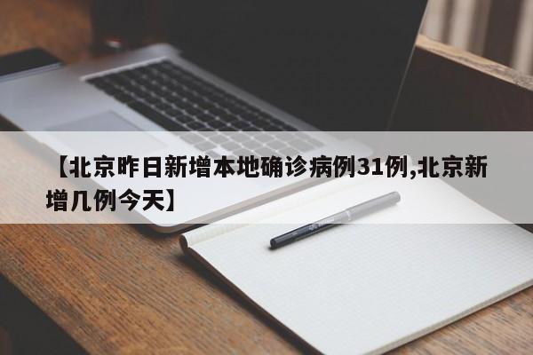【北京昨日新增本地确诊病例31例,北京新增几例今天】