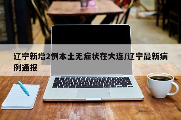辽宁新增2例本土无症状在大连/辽宁最新病例通报