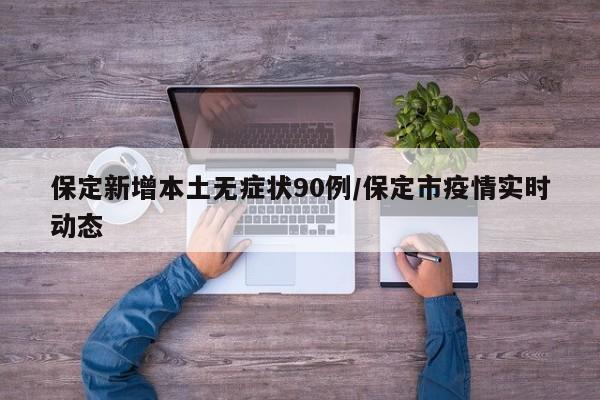 保定新增本土无症状90例/保定市疫情实时动态
