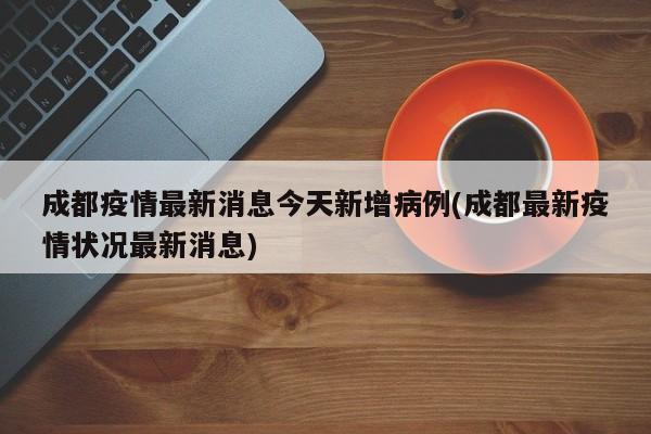 成都疫情最新消息今天新增病例(成都最新疫情状况最新消息)