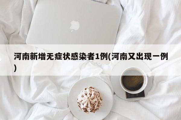 河南新增无症状感染者1例(河南又出现一例)