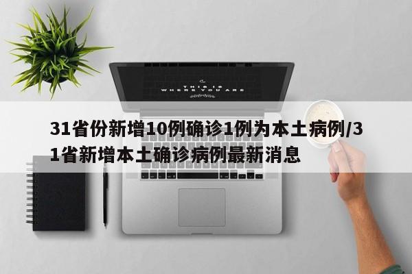 31省份新增10例确诊1例为本土病例/31省新增本土确诊病例最新消息