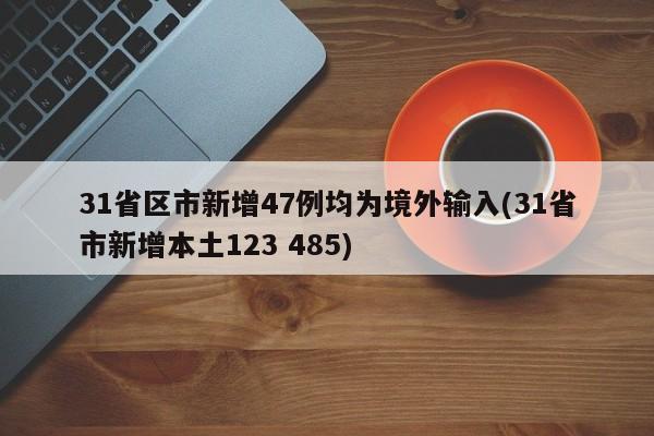 31省区市新增47例均为境外输入(31省市新增本土123 485)