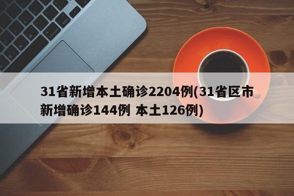 31省新增本土确诊2204例(31省区市新增确诊144例 本土126例)