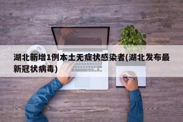 湖北新增1例本土无症状感染者(湖北发布最新冠状病毒)