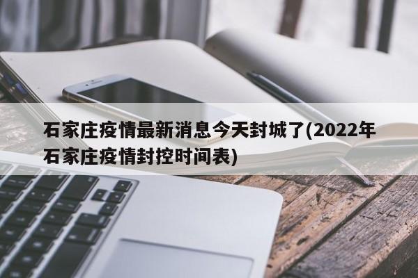 石家庄疫情最新消息今天封城了(2022年石家庄疫情封控时间表)