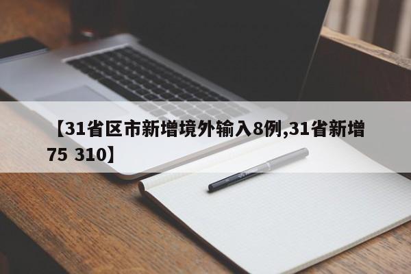 【31省区市新增境外输入8例,31省新增75 310】
