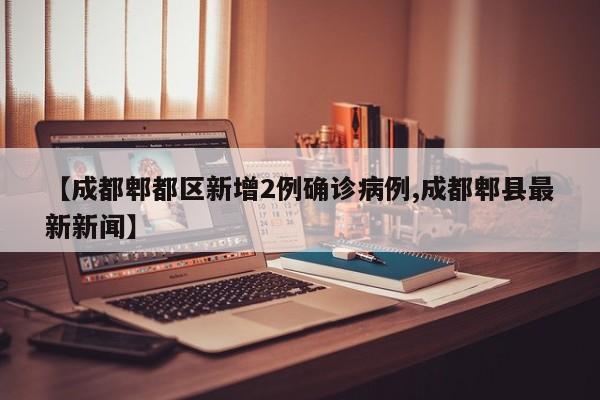 【成都郫都区新增2例确诊病例,成都郫县最新新闻】