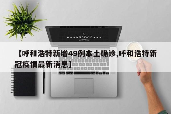【呼和浩特新增49例本土确诊,呼和浩特新冠疫情最新消息】