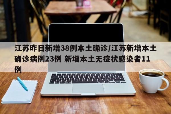 江苏昨日新增38例本土确诊/江苏新增本土确诊病例23例 新增本土无症状感染者11例