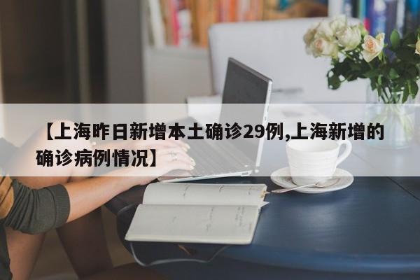 【上海昨日新增本土确诊29例,上海新增的确诊病例情况】