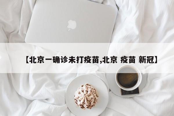 【北京一确诊未打疫苗,北京 疫苗 新冠】