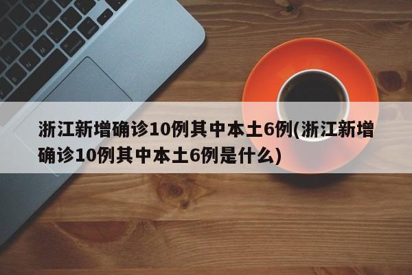 浙江新增确诊10例其中本土6例(浙江新增确诊10例其中本土6例是什么)