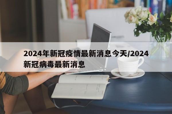 2024年新冠疫情最新消息今天/2024新冠病毒最新消息