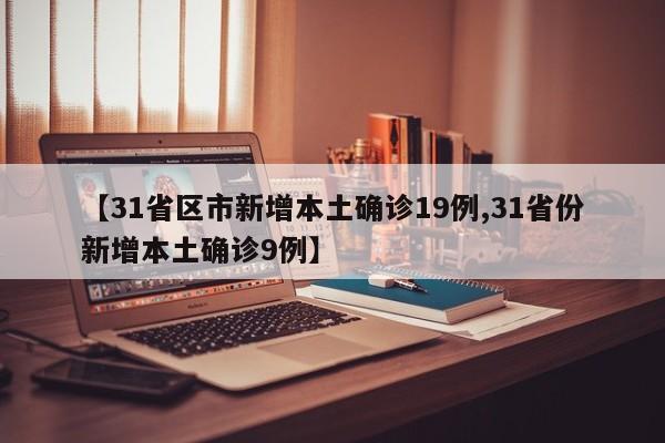 【31省区市新增本土确诊19例,31省份新增本土确诊9例】