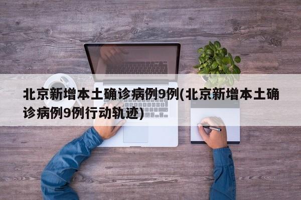 北京新增本土确诊病例9例(北京新增本土确诊病例9例行动轨迹)