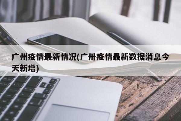 广州疫情最新情况(广卅疫情最新数据消息今天新增)