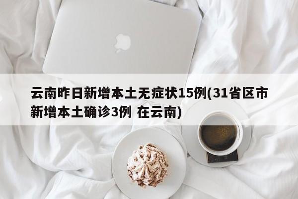 云南昨日新增本土无症状15例(31省区市新增本土确诊3例 在云南)