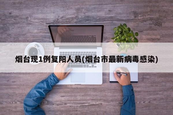 烟台现1例复阳人员(烟台市最新病毒感染)