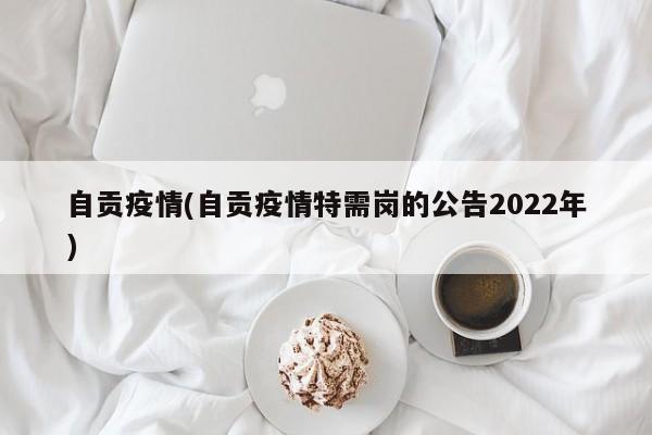 自贡疫情(自贡疫情特需岗的公告2022年)