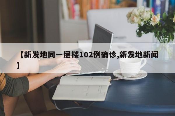 【新发地同一层楼102例确诊,新发地新闻】