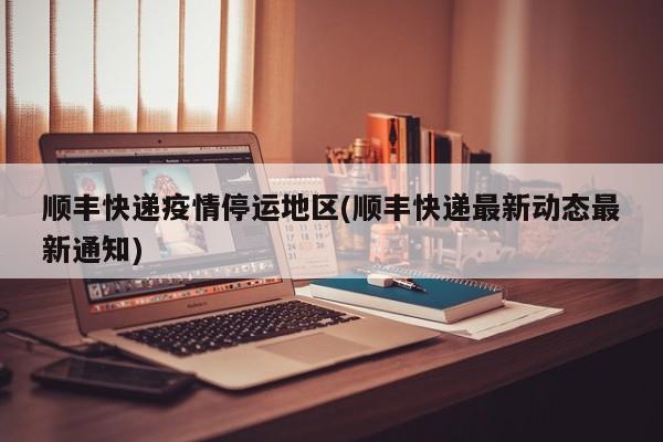 顺丰快递疫情停运地区(顺丰快递最新动态最新通知)