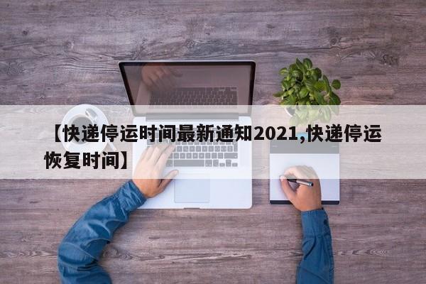 【快递停运时间最新通知2021,快递停运恢复时间】